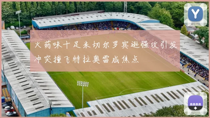 火药味十足米切尔罗宾逊强攻引发冲突撞飞特拉奥雷成焦点