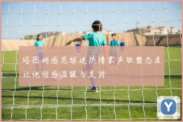 塔图姆感恩球迷热情掌声联盟态度让他倍感温暖与支持