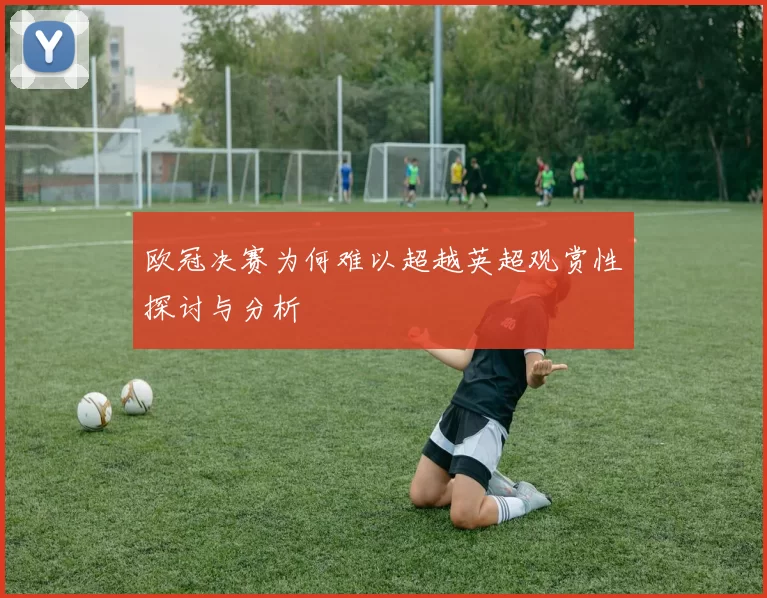 欧冠决赛为何难以超越英超观赏性探讨与分析