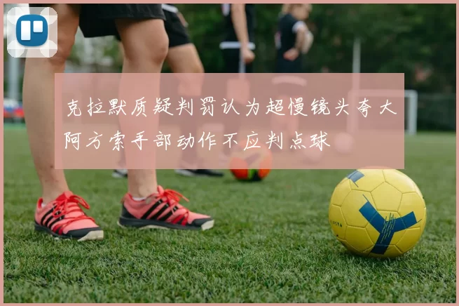 克拉默质疑判罚认为超慢镜头夸大阿方索手部动作不应判点球