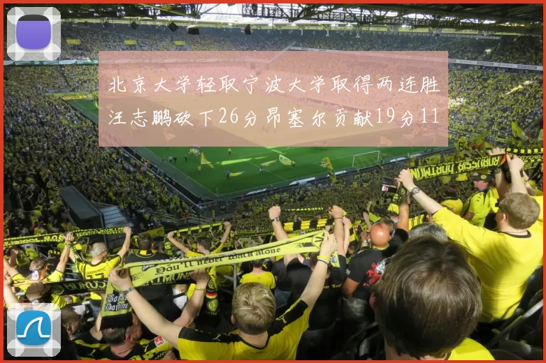 北京大学轻取宁波大学取得两连胜汪志鹏砍下26分昂塞尔贡献19分11篮板5助攻
