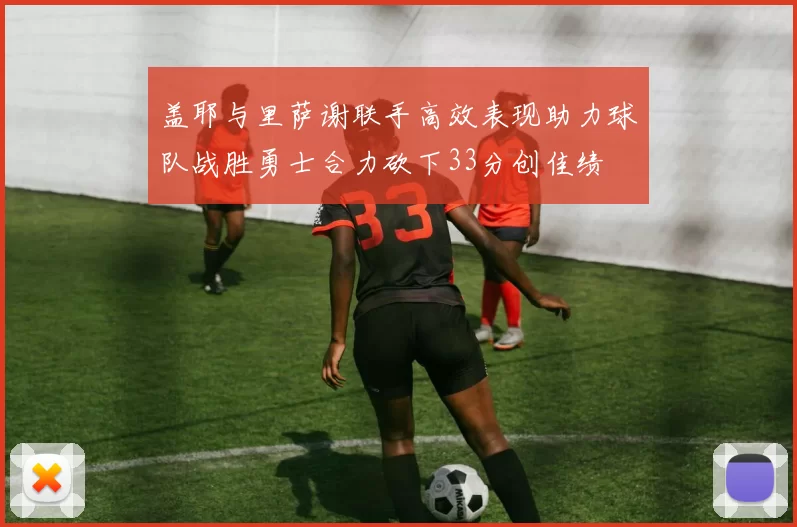 盖耶与里萨谢联手高效表现助力球队战胜勇士合力砍下33分创佳绩