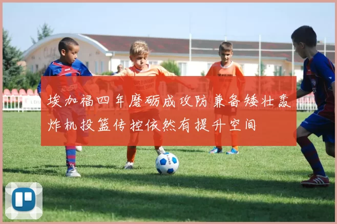 埃加福四年磨砺成攻防兼备矮壮轰炸机投篮传控依然有提升空间