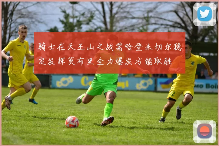 骑士在天王山之战需哈登米切尔稳定发挥莫布里全力爆发方能取胜