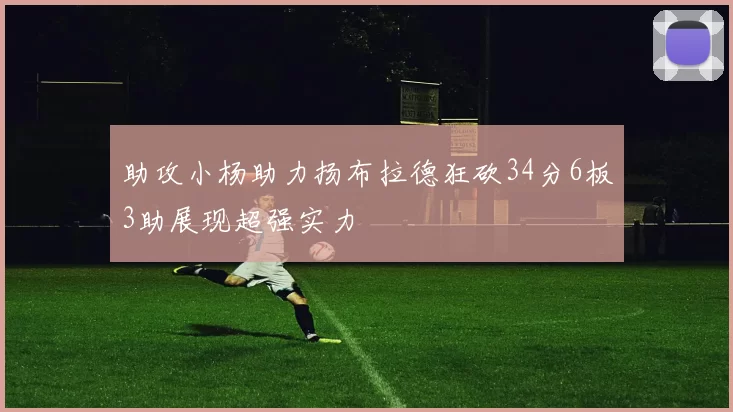 助攻小杨助力扬布拉德狂砍34分6板3助展现超强实力