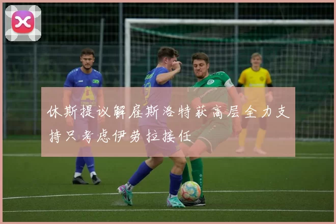 休斯提议解雇斯洛特获高层全力支持只考虑伊劳拉接任