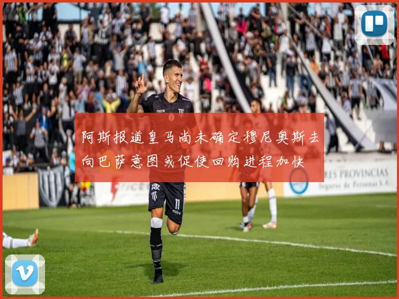 阿斯报道皇马尚未确定穆尼奥斯去向巴萨意图或促使回购进程加快