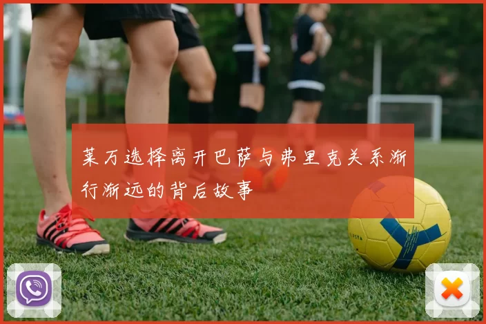 莱万选择离开巴萨与弗里克关系渐行渐远的背后故事