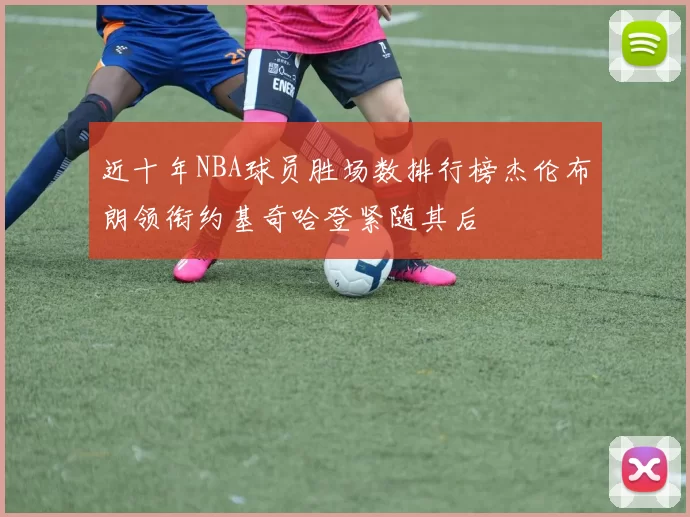近十年NBA球员胜场数排行榜杰伦布朗领衔约基奇哈登紧随其后