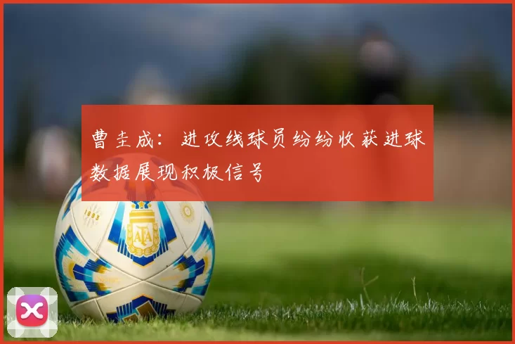 曹圭成：进攻线球员纷纷收获进球数据展现积极信号