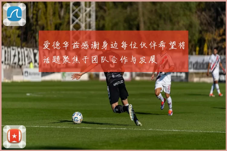 爱德华兹感谢身边每位伙伴希望将话题聚焦于团队合作与发展