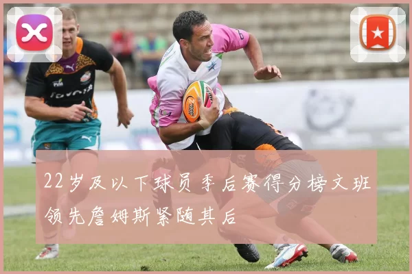 22岁及以下球员季后赛得分榜文班领先詹姆斯紧随其后
