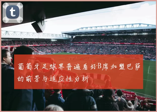 葡萄牙足球界普遍看好B席加盟巴萨的前景与适应性分析