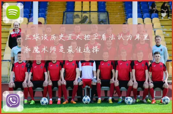 三球谈历史五大控卫看法认为库里和魔术师是最佳选择