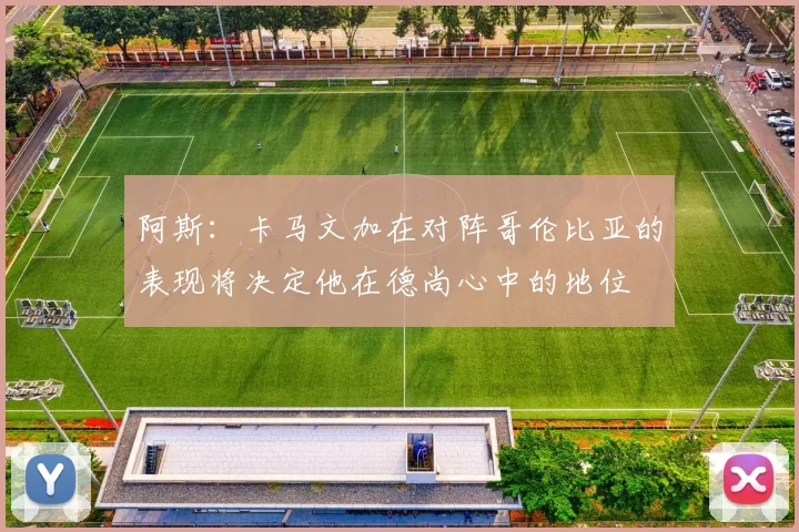 阿斯：卡马文加在对阵哥伦比亚的表现将决定他在德尚心中的地位