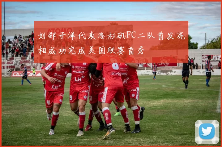 刘邵子洋代表洛杉矶FC二队首发亮相成功完成美国联赛首秀
