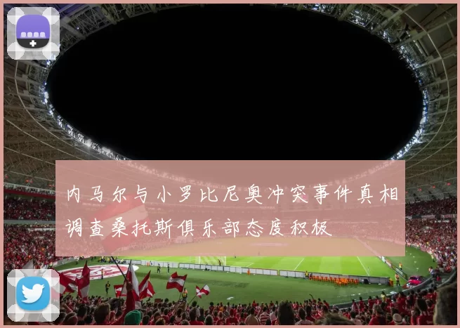 内马尔与小罗比尼奥冲突事件真相调查桑托斯俱乐部态度积极